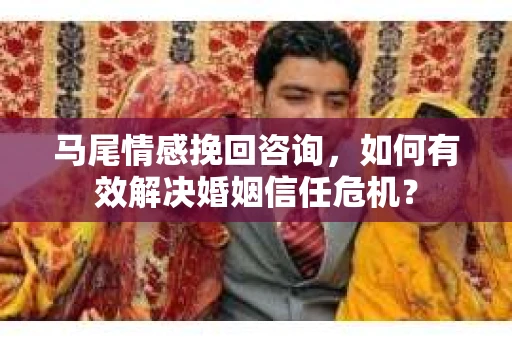 马尾情感挽回咨询，如何有效解决婚姻信任危机？