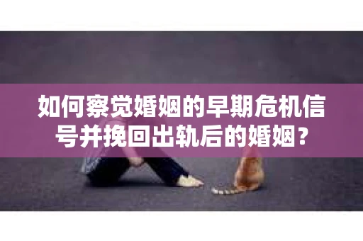 如何察觉婚姻的早期危机信号并挽回出轨后的婚姻？