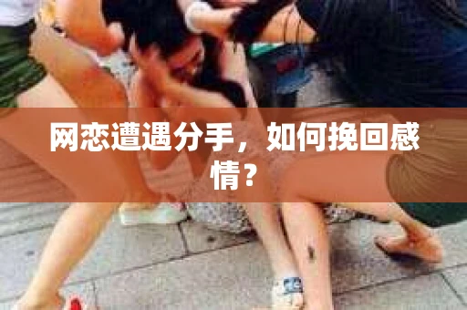 网恋遭遇分手，如何挽回感情？