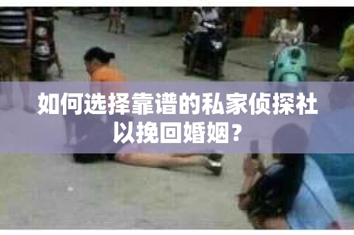 如何选择靠谱的私家侦探社以挽回婚姻？