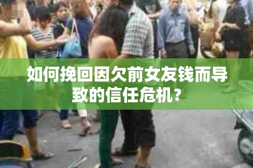如何挽回因欠前女友钱而导致的信任危机？