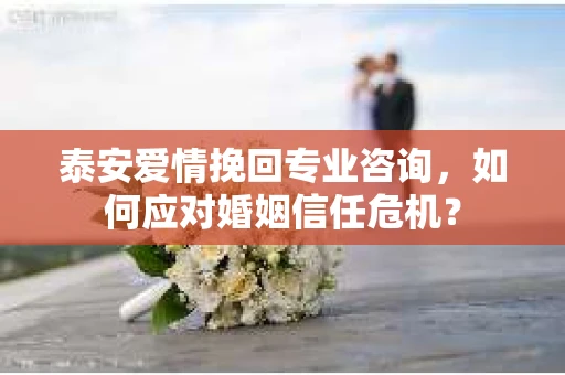 泰安爱情挽回专业咨询，如何应对婚姻信任危机？