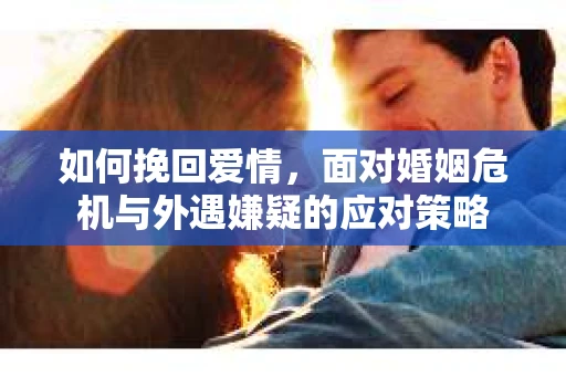 如何挽回爱情，面对婚姻危机与外遇嫌疑的应对策略