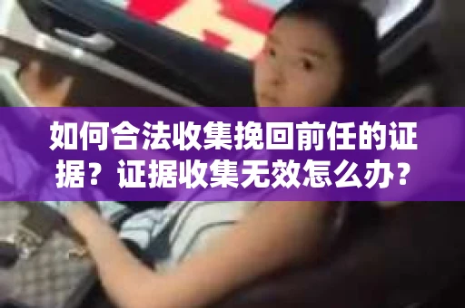 如何合法收集挽回前任的证据？证据收集无效怎么办？