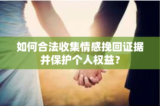 如何合法收集情感挽回证据并保护个人权益？