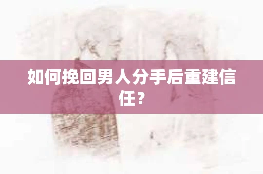 如何挽回男人分手后重建信任？