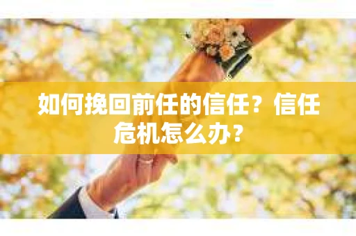 如何挽回前任的信任？信任危机怎么办？