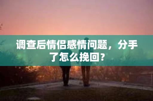 调查后情侣感情问题，分手了怎么挽回？