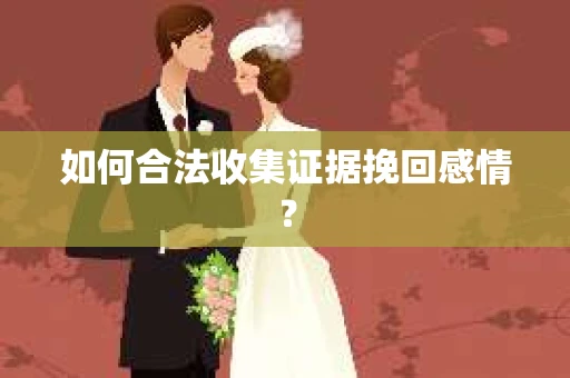 如何合法收集证据挽回感情？