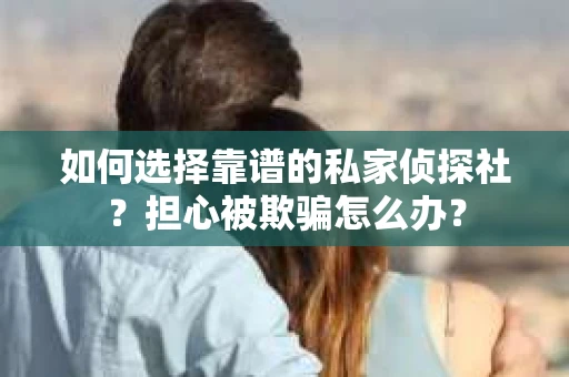 如何选择靠谱的私家侦探社？担心被欺骗怎么办？