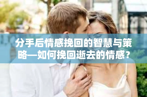分手后情感挽回的智慧与策略—如何挽回逝去的情感? 分手后情感挽回的智慧与策略—如何挽回逝去的情感?