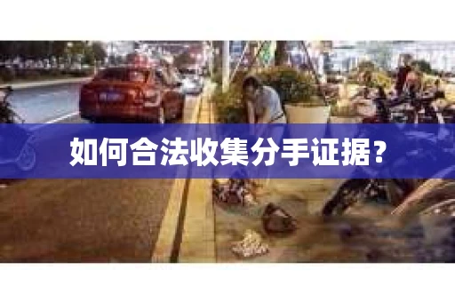 如何合法收集分手证据？