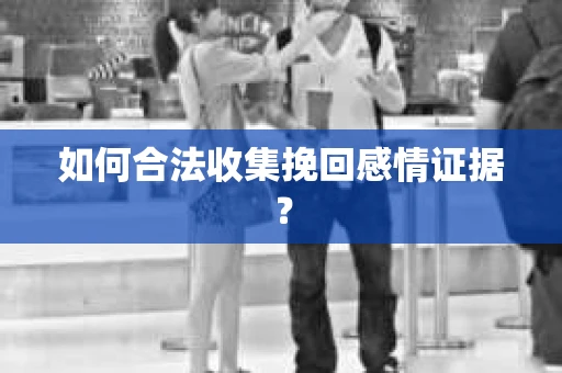 如何合法收集挽回感情证据? 如何合法收集挽回感情证据?