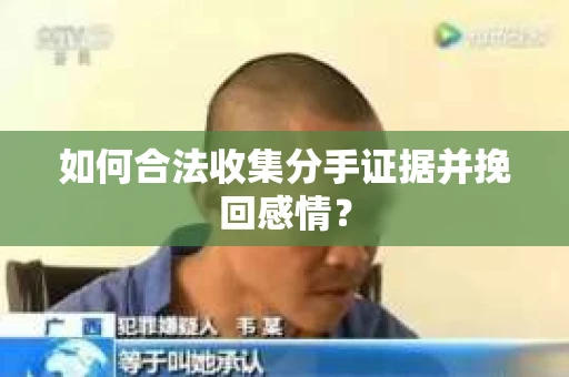如何合法收集分手证据并挽回感情？