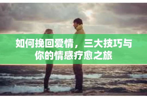 如何挽回爱情，三大技巧与你的情感疗愈之旅