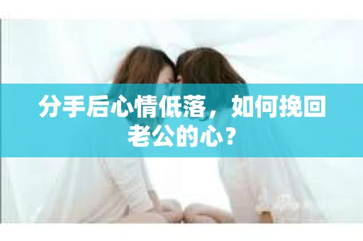 分手后心情低落，如何挽回老公的心？