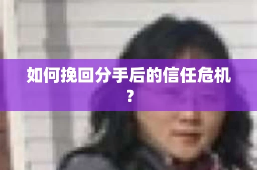 如何挽回分手后的信任危机？