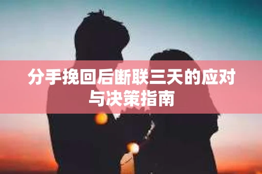 分手挽回后断联三天的应对与决策指南