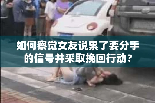 如何察觉女友说累了要分手的信号并采取挽回行动？