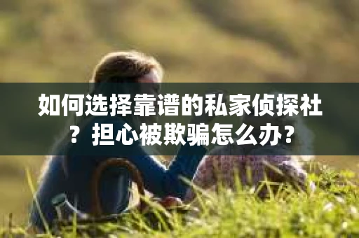 如何选择靠谱的私家侦探社？担心被欺骗怎么办？