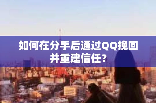 如何在分手后通过QQ挽回并重建信任? 如何在分手后通过QQ挽回并重建信任?